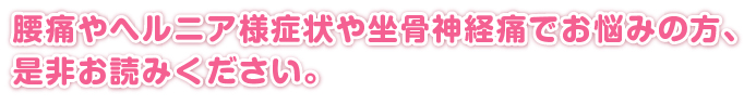 腰痛やヘルニア様症状や坐骨神経痛でお悩みの方、是非お読みください。